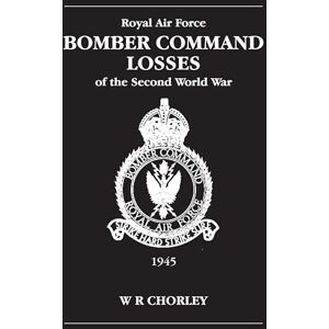 Chorley, W. R RAF Bomber Command Losses of the Second World War Volume 6: 1945: v. 6 Chorley, W. R RAF Bomber Command Losses of the Second World War Volume 6: 1945: v. 6