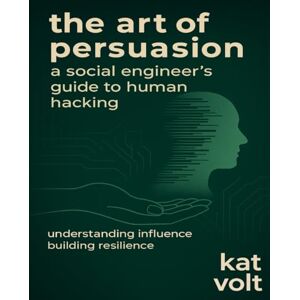 Volt, Kat The Art of Persuasion: A Social Engineer's Guide to Human Hacking: Understanding Influence, Building Resilience Volt, Kat The Art of Persuasion: A Social Engineer's Guide to Human Hacking: Understanding Influence, Building Resilience