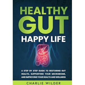 Wilder, Charlie Healthy Gut, Happy Life: A Step By Step Guide to Restoring Gut Health, Supporting Your Microbiome, and Improving Your Health and Wellness (Happier And Healthier Humans) Wilder, Charlie Healthy Gut, Happy Life: A Step By Step Guide to Restoring Gut Health, Supporting Your Microbiome, and Improving Your Health and Wellness (Happier And Healthier Humans)