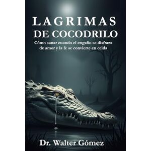 Gomez, Dr. Walter Lagrimas De Cocodrilo: Cómo sanar cuando el engaño se disfraza de amor y la fe se convierte en celda Gomez, Dr. Walter Lagrimas De Cocodrilo: Cómo sanar cuando el engaño se disfraza de amor y la fe se convierte en celda