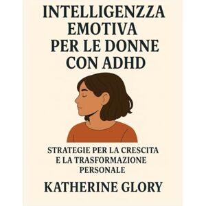 GLORY, KATHERINE INTELLIGENZA EMOTIVA PER LE DONNE CON ADHD: STRATEGIE PER LA CRESCITA E LA TRASFORMAZIONE PERSONALE GLORY, KATHERINE INTELLIGENZA EMOTIVA PER LE DONNE CON ADHD: STRATEGIE PER LA CRESCITA E LA TRASFORMAZIONE PERSONALE