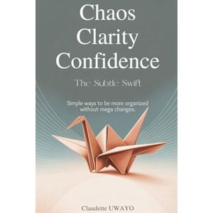 Uwayo, Claudette Chaos Clarity Confidence. The subtle swift: Simple ways to be more organized without mega changes. Uwayo, Claudette Chaos Clarity Confidence. The subtle swift: Simple ways to be more organized without mega changes.