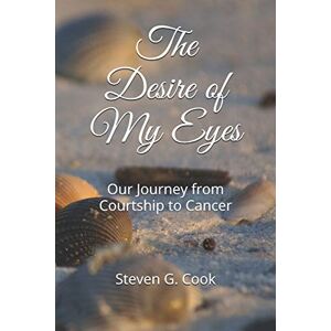 Cook, Steven G. The Desire of My Eyes: Our Journey from Courtship to Cancer Cook, Steven G. The Desire of My Eyes: Our Journey from Courtship to Cancer