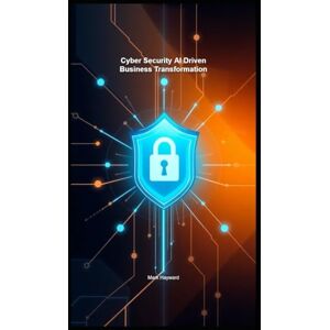 Hayward, Mark Cyber Security AI Driven Business Transformation: 1 (Cyber Security Series 5) Hayward, Mark Cyber Security AI Driven Business Transformation: 1 (Cyber Security Series 5)