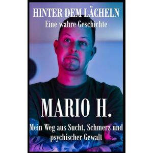 H., Mario HINTER DEM LÄCHELN – Eine wahre Geschichte: Mein Weg aus Sucht, Schmerz und psychischer Gewalt H., Mario HINTER DEM LÄCHELN – Eine wahre Geschichte: Mein Weg aus Sucht, Schmerz und psychischer Gewalt
