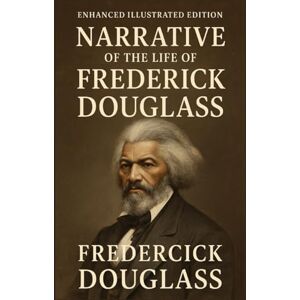 Douglass, Frederick Narrative of the Life of Frederick Douglass: Enhanced Illustrated Edition Douglass, Frederick Narrative of the Life of Frederick Douglass: Enhanced Illustrated Edition