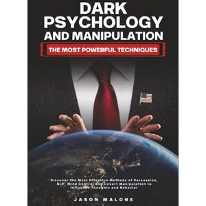Malone, Jason Dark Psychology and Manipulation The Most Powerful Techniques: Discover the Most Effective Methods of Persuasion, NLP, Mind Control and Covert Manipulation to Influence Thoughts and Behavior Malone, Jason Dark Psychology and Manipulation The Most Powerful Techniques: Discover the Most Effective Methods of Persuasion, NLP, Mind Control and Covert Manipulation to Influence Thoughts and Behavior