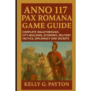 Payton, Kelly G. Anno 117 Pax Romana Game Guide: Complete Walkthrough, City-Building, Economy, Military Tactics, Diplomacy and secrets Payton, Kelly G. Anno 117 Pax Romana Game Guide: Complete Walkthrough, City-Building, Economy, Military Tactics, Diplomacy and secrets