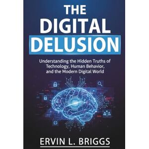 BRIGGS, ERVIN L. THE DIGITAL DELUSION: Understanding the Hidden Truths of Technology, Human Behavior, and the Modern Digital World BRIGGS, ERVIN L. THE DIGITAL DELUSION: Understanding the Hidden Truths of Technology, Human Behavior, and the Modern Digital World