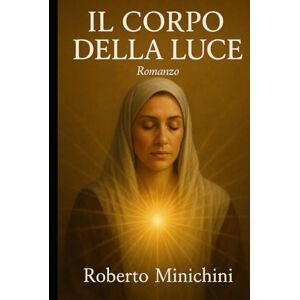 Minichini, Roberto Il Corpo della Luce: Romanzo Minichini, Roberto Il Corpo della Luce: Romanzo
