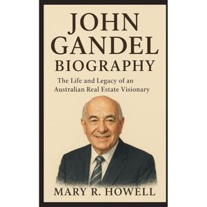 Howell, Mary R. JOHN GANDEL BIOGRAPHY: The Life and Legacy of an Australian Real Estate Visionary Howell, Mary R. JOHN GANDEL BIOGRAPHY: The Life and Legacy of an Australian Real Estate Visionary