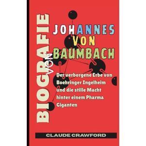 Crawford, Claude BIOGRAFIE VON JOHANNES VON BAUMBACH: Der verborgene Erbe von Boehringer Ingelheim und die stille Macht hinter einem Pharma Giganten Crawford, Claude BIOGRAFIE VON JOHANNES VON BAUMBACH: Der verborgene Erbe von Boehringer Ingelheim und die stille Macht hinter einem Pharma Giganten