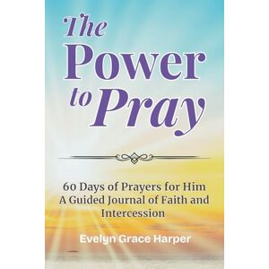 Harper, Evelyn Grace The Power to Pray: 60 Days of Prayers for Him A Guided Journal of Faith and Intercession: Scripture-Based Prayers That Break Through Harper, Evelyn Grace The Power to Pray: 60 Days of Prayers for Him A Guided Journal of Faith and Intercession: Scripture-Based Prayers That Break Through