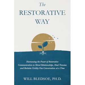 Bledsoe, Will The Restorative Way: Harnessing the Power of Restorative Communication to Mend Relationships, Heal Trauma, and Reclaim Civility One Conversation at a Time Bledsoe, Will The Restorative Way: Harnessing the Power of Restorative Communication to Mend Relationships, Heal Trauma, and Reclaim Civility One Conversation at a Time