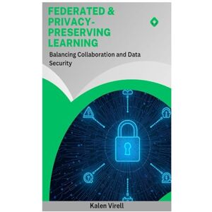 Virell, Kalen Federated & Privacy- Preserving: Learning Balancing Collaboration and Data Security Virell, Kalen Federated & Privacy- Preserving: Learning Balancing Collaboration and Data Security