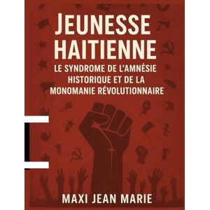 Maxi, Jean Marie Jeunesse haïtienne Le Syndrome de l’Amnésie Historique et de la Monomanie Révolutionnaire: Comprendre les pièges de l’oubli et de la révolte sans vision Maxi, Jean Marie Jeunesse haïtienne Le Syndrome de l’Amnésie Historique et de la Monomanie Révolutionnaire: Comprendre les pièges de l’oubli et de la révolte sans vision