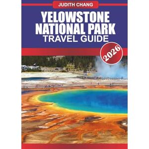 Chang, Judith YELLOWSTONE NATIONAL PARK Travel Guide 2026: Marvel at Geothermal Wonders and Diverse Wildlife in America's First National Park. Chang, Judith YELLOWSTONE NATIONAL PARK Travel Guide 2026: Marvel at Geothermal Wonders and Diverse Wildlife in America's First National Park.