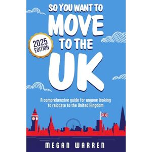 Warren, Megan So You Want to Move to the UK? (2025 Edition): A comprehensive guide for anyone looking to relocate to the United Kingdom Warren, Megan So You Want to Move to the UK? (2025 Edition): A comprehensive guide for anyone looking to relocate to the United Kingdom