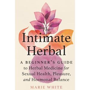 White, Marie The Intimate Herbal: A Beginner's Guide to Herbal Medicine for Sexual Health, Pleasure, and Hormonal Balance White, Marie The Intimate Herbal: A Beginner's Guide to Herbal Medicine for Sexual Health, Pleasure, and Hormonal Balance