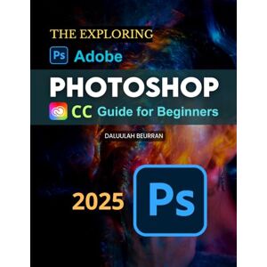 Daluulah Beurran The Exploring Adobe Photoshop CC Guide for Beginners: A Visual Step By Step Mastery Guide To Image Editing Digital Drawing And Creative Design Using The Latest Features And Tools For All Skill Levels Daluulah Beurran The Exploring Adobe Photoshop CC Guide for Beginners: A Visual Step By Step Mastery Guide To Image Editing Digital Drawing And Creative Design Using The Latest Features And Tools For All Skill Levels