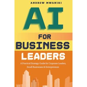 Mwaniki, Andrew AI for Business Leaders: Strategic Playbook for Corporate Executives, Entrepreneurs, and Small Business Owners to Drive Exponential Business Growth Real-World Case Studies AI-Strategic Flywheel Mwaniki, Andrew AI for Business Leaders: Strategic Playbook for Corporate Executives, Entrepreneurs, and Small Business Owners to Drive Exponential Business Growth Real-World Case Studies AI-Strategic Flywheel