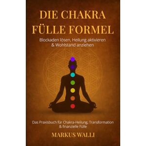 Walli, Markus Die Chakra Fülle Formel – Blockaden lösen, Heilung aktivieren & Wohlstand anziehen: Das Praxisbuch für Chakra-Heilung, Transformation & finanzielle Fülle inkl Chakra Meditation und 21 Tage Challenge Walli, Markus Die Chakra Fülle Formel – Blockaden lösen, Heilung aktivieren & Wohlstand anziehen: Das Praxisbuch für Chakra-Heilung, Transformation & finanzielle Fülle inkl Chakra Meditation und 21 Tage Challenge