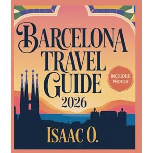 O., Isaac Barcelona Travel Guide 2026: The Most Complete and Practical Guide to Barcelona for 2026 O., Isaac Barcelona Travel Guide 2026: The Most Complete and Practical Guide to Barcelona for 2026