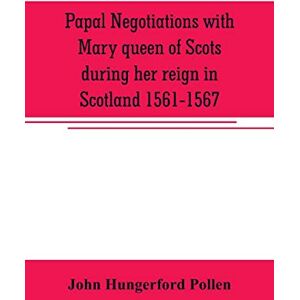 Hungerford Pollen, John Papal negotiations with Mary queen of Scots during her reign in Scotland 1561-1567 Hungerford Pollen, John Papal negotiations with Mary queen of Scots during her reign in Scotland 1561-1567