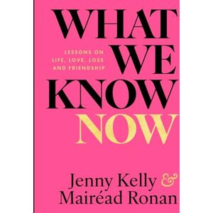 Jenny Kelly What We Know Now! : Lessons on Love, Life, Loss and Friendship Jenny Kelly What We Know Now! : Lessons on Love, Life, Loss and Friendship