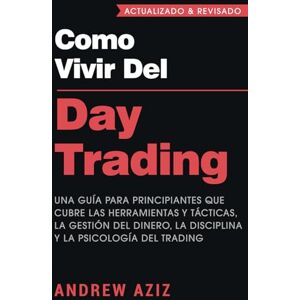 Aziz, Andrew Como Vivir del Day Trading: Una Guía para Principiantes que cubre las Herramientas y Tácticas, la Gestión del Dinero, la Disciplina y la Psicología del Trading Aziz, Andrew Como Vivir del Day Trading: Una Guía para Principiantes que cubre las Herramientas y Tácticas, la Gestión del Dinero, la Disciplina y la Psicología del Trading