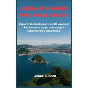 Ford, Jesse T. GUIDA DI VIAGGIO PER I PAESI BASCHI: Explora I tesori nascosti , le cittá vivaci e il fascino senza tempo della spagna settentrionale e della francia Ford, Jesse T. GUIDA DI VIAGGIO PER I PAESI BASCHI: Explora I tesori nascosti , le cittá vivaci e il fascino senza tempo della spagna settentrionale e della francia