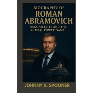 R. SPOONER, JOHNNY BIOGRAPHY OF ROMAN ABRAMOVICH : RUSSIAN ELITE AND THE GLOBAL POWER GAME: THE JOURNEY FROM OPHAN TO OIL TYCOON R. SPOONER, JOHNNY BIOGRAPHY OF ROMAN ABRAMOVICH : RUSSIAN ELITE AND THE GLOBAL POWER GAME: THE JOURNEY FROM OPHAN TO OIL TYCOON