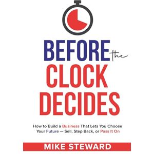 Steward, Mike Before The Clock Decides: How to Build a Business That Lets You Choose Your Future — Sell, Step Back, or Pass It On Steward, Mike Before The Clock Decides: How to Build a Business That Lets You Choose Your Future — Sell, Step Back, or Pass It On