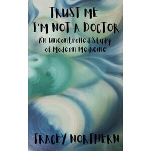 Northern, Tracey Trust Me I'm Not A Doctor: An Uncontrolled Study Of Modern Medicine Northern, Tracey Trust Me I'm Not A Doctor: An Uncontrolled Study Of Modern Medicine