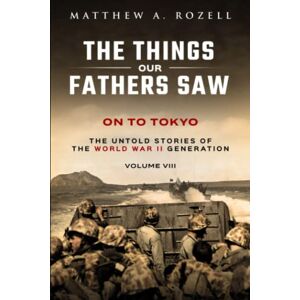 Rozell, Matthew On to Tokyo: The Things Our Fathers Saw-The Untold Stories of the World War II Generation-Volume VIII Rozell, Matthew On to Tokyo: The Things Our Fathers Saw-The Untold Stories of the World War II Generation-Volume VIII