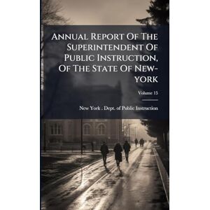 Annual Report Of The Superintendent Of Public Instruction, Of The State Of New-york Annual Report Of The Superintendent Of Public Instruction, Of The State Of New-york