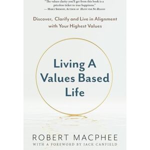MacPhee, Robert Living a Values Based Life: Discover, Clarify and Live in Alignment with Your Highest Values MacPhee, Robert Living a Values Based Life: Discover, Clarify and Live in Alignment with Your Highest Values