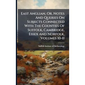 East Anglian, Or, Notes And Queries On Subjects Connected With The Counties Of Suffolk, Cambridge, Essex And Norfolk, Volumes 10-11 East Anglian, Or, Notes And Queries On Subjects Connected With The Counties Of Suffolk, Cambridge, Essex And Norfolk, Volumes 10-11