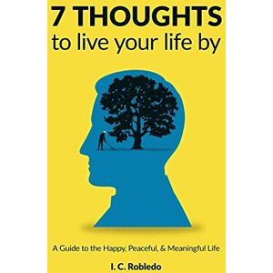 Robledo, I. C. 7 Thoughts to Live Your Life By: A Guide to the Happy, Peaceful, & Meaningful Life: 2 (Essential Wisdom: Inspiring Quotes, Lessons, & Guides to Live Your Life By) Robledo, I. C. 7 Thoughts to Live Your Life By: A Guide to the Happy, Peaceful, & Meaningful Life: 2 (Essential Wisdom: Inspiring Quotes, Lessons, & Guides to Live Your Life By)