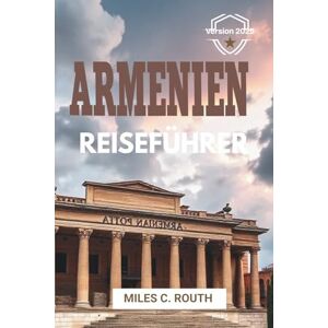 ROUTH, MILES C. ARMENIEN REISEFÜHRER 2025: „Entdecken Sie antike Wunder auf einer epischen Reise“ ROUTH, MILES C. ARMENIEN REISEFÜHRER 2025: „Entdecken Sie antike Wunder auf einer epischen Reise“