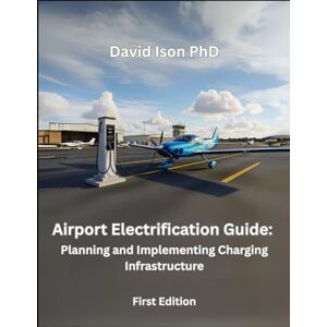 Ison PhD, David Airport Electrification Guide: Planning and Implementing Charging Infrastructure for Electric Aircraft Ison PhD, David Airport Electrification Guide: Planning and Implementing Charging Infrastructure for Electric Aircraft