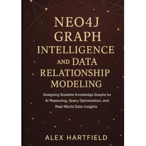 HARTFIELD, ALEX NEO4J GRAPH INTELLIGENCE AND DATA RELATIONSHIP MODELING: Designing Scalable Knowledge Graph for AI Reasoning, Query Optimization, & Real-World Data Insights HARTFIELD, ALEX NEO4J GRAPH INTELLIGENCE AND DATA RELATIONSHIP MODELING: Designing Scalable Knowledge Graph for AI Reasoning, Query Optimization, & Real-World Data Insights