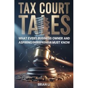 Li (None), Brian TAX COURT TALES: WHAT EVERY BUSINESS OWNER AND ASPIRING ENTREPRENEUR MUST KNOW Li (None), Brian TAX COURT TALES: WHAT EVERY BUSINESS OWNER AND ASPIRING ENTREPRENEUR MUST KNOW