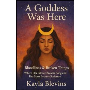 Blevins, Kayla A Goddess Was Here: Bloodlines & Broken Things: "Where Her Silence Became Song and Her Scars Became Scripture Blevins, Kayla A Goddess Was Here: Bloodlines & Broken Things: "Where Her Silence Became Song and Her Scars Became Scripture