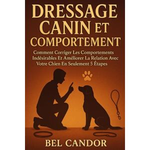 CANDOR, BEL DRESSAGE CANIN ET COMPORTEMENT: Comment corriger les comportements indésirables et améliorer la relation avec votre chien en seulement 5 étapes !: 3 (éducation et comportement du chien) CANDOR, BEL DRESSAGE CANIN ET COMPORTEMENT: Comment corriger les comportements indésirables et améliorer la relation avec votre chien en seulement 5 étapes !: 3 (éducation et comportement du chien)