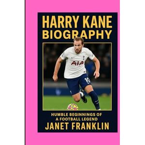 FRANKLIN, JANET HARRY KANE BIOGRAPHY: HUMBLE BEGINNINGS OF A FOOTBALL LEGEND FRANKLIN, JANET HARRY KANE BIOGRAPHY: HUMBLE BEGINNINGS OF A FOOTBALL LEGEND