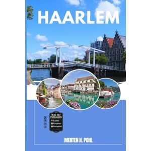 POHL, MERTEN H. HAARLEM REISEFÜHRER: Entdecken Sie Haarlems verborgene Schätze, Outdoor Ausflüge, lokale Geheimnisse und unvergessliche Sehenswürdigkeiten POHL, MERTEN H. HAARLEM REISEFÜHRER: Entdecken Sie Haarlems verborgene Schätze, Outdoor Ausflüge, lokale Geheimnisse und unvergessliche Sehenswürdigkeiten