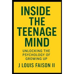 Faison II, J. Louis Inside the Teenage Mind: Unlocking the Psychology of Growing Up Faison II, J. Louis Inside the Teenage Mind: Unlocking the Psychology of Growing Up