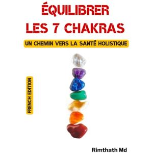 Md, Rimthath Équilibrer les 7 chakras : un chemin vers la santé holistique: French Edition Md, Rimthath Équilibrer les 7 chakras : un chemin vers la santé holistique: French Edition
