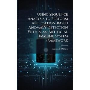 O'Brien, Larissa A Using Sequence Analysis to Perform Application-Based Anomaly Detection Within an Artificial Immune System Framework O'Brien, Larissa A Using Sequence Analysis to Perform Application-Based Anomaly Detection Within an Artificial Immune System Framework